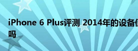 iPhone 6 Plus评测 2014年的设备值得重访吗