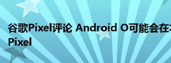 谷歌Pixel评论 Android O可能会在本周击中Pixel