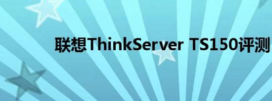联想ThinkServer TS150评测
