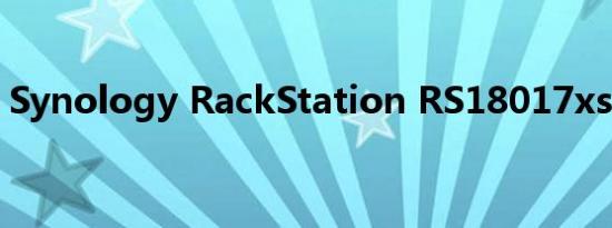 Synology RackStation RS18017xs +评论
