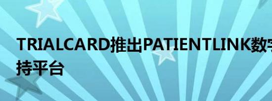 TRIALCARD推出PATIENTLINK数字患者支持平台