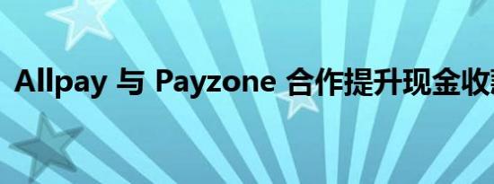 Allpay 与 Payzone 合作提升现金收款服务