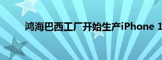 鸿海巴西工厂开始生产iPhone 13