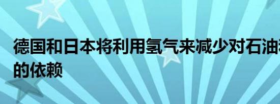 德国和日本将利用氢气来减少对石油和天然气的依赖