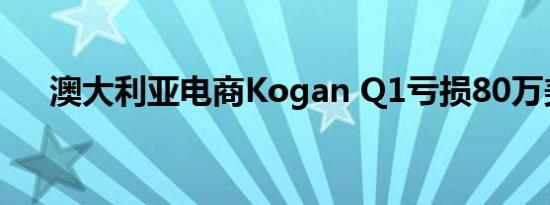 澳大利亚电商Kogan Q1亏损80万美元