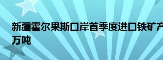 新疆霍尔果斯口岸首季度进口铁矿产品逾19万吨