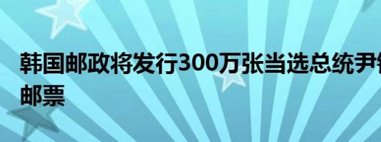 韩国邮政将发行300万张当选总统尹锡悦纪念邮票