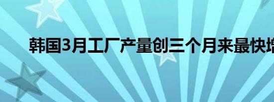 韩国3月工厂产量创三个月来最快增速