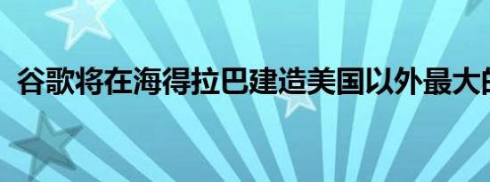 谷歌将在海得拉巴建造美国以外最大的总部