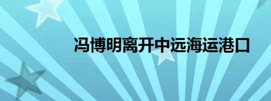 冯博明离开中远海运港口