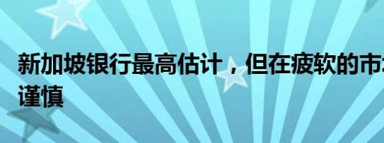 新加坡银行最高估计，但在疲软的市场中表示谨慎