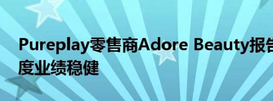 Pureplay零售商Adore Beauty报告第三季度业绩稳健