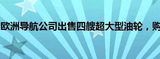 欧洲导航公司出售四艘超大型油轮，购买两艘