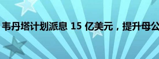 韦丹塔计划派息 15 亿美元，提升母公司债券