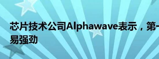 芯片技术公司Alphawave表示，第一季度交易强劲
