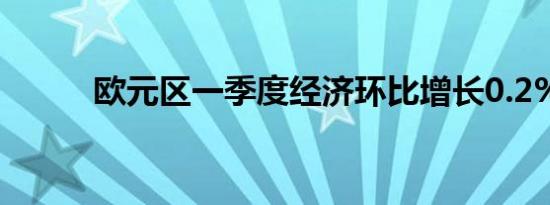 欧元区一季度经济环比增长0.2%