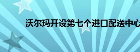 沃尔玛开设第七个进口配送中心