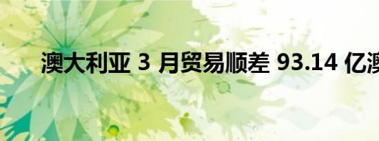 澳大利亚 3 月贸易顺差 93.14 亿澳元