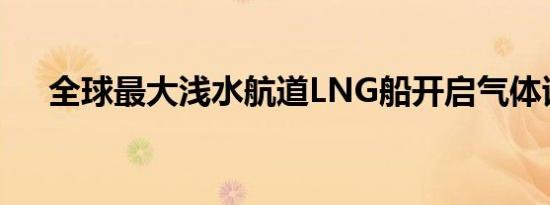 全球最大浅水航道LNG船开启气体试航