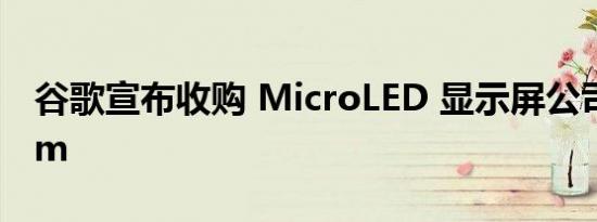 谷歌宣布收购 MicroLED 显示屏公司 Raxium