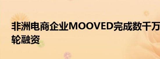 非洲电商企业MOOVED完成数千万元PreA轮融资