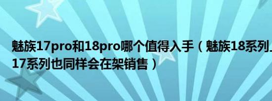 魅族17pro和18pro哪个值得入手（魅族18系列上市后魅族17系列也同样会在架销售）