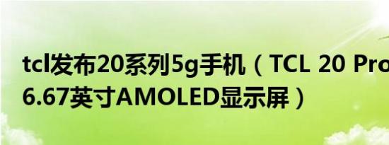 tcl发布20系列5g手机（TCL 20 Pro 5G采用6.67英寸AMOLED显示屏）