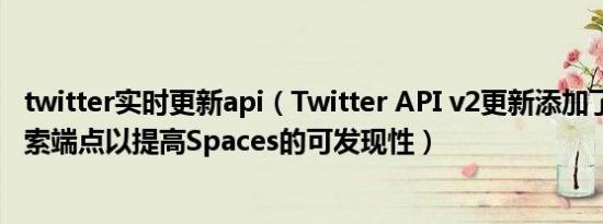twitter实时更新api（Twitter API v2更新添加了Spaces搜索端点以提高Spaces的可发现性）