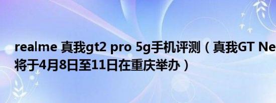 realme 真我gt2 pro 5g手机评测（真我GT Neo快闪活动将于4月8日至11日在重庆举办）