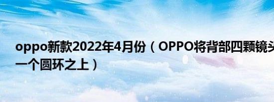 oppo新款2022年4月份（OPPO将背部四颗镜头放置在了一个圆环之上）