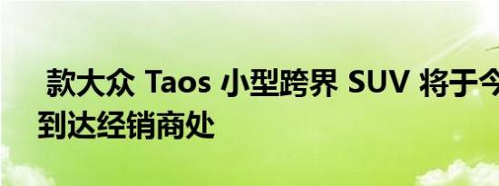  款大众 Taos 小型跨界 SUV 将于今年 6 月到达经销商处