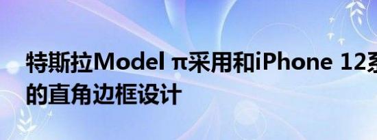 特斯拉Model π采用和iPhone 12系列类似的直角边框设计