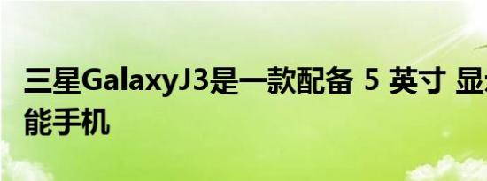 三星GalaxyJ3是一款配备 5 英寸 显示屏的智能手机