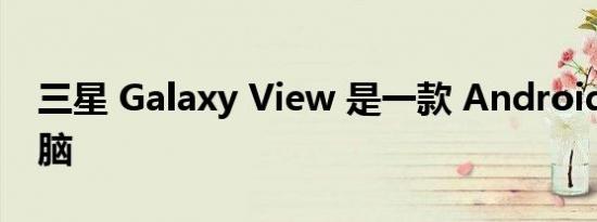 三星 Galaxy View 是一款 Android 平板电脑