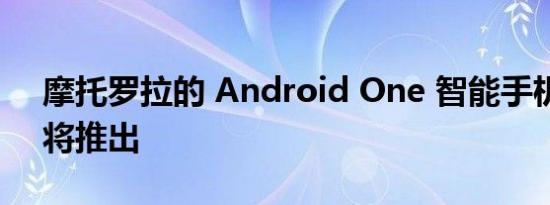 摩托罗拉的 Android One 智能手机可能即将推出