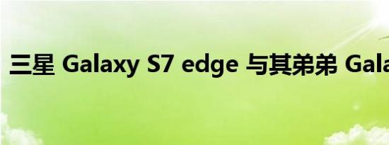 三星 Galaxy S7 edge 与其弟弟 Galaxy S7
