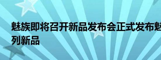 魅族即将召开新品发布会正式发布魅族18系列新品