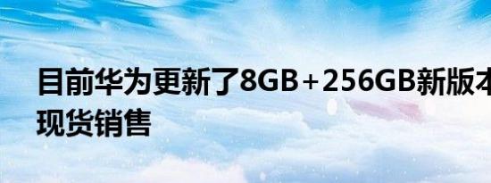 目前华为更新了8GB+256GB新版本并且是现货销售