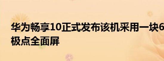 华为畅享10正式发布该机采用一块6.39英寸极点全面屏