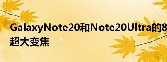 GalaxyNote20和Note20Ultra的8K视频和超大变焦