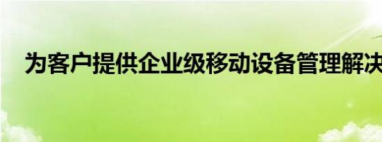 为客户提供企业级移动设备管理解决方案