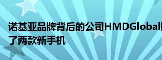 诺基亚品牌背后的公司HMDGlobal刚刚宣布了两款新手机