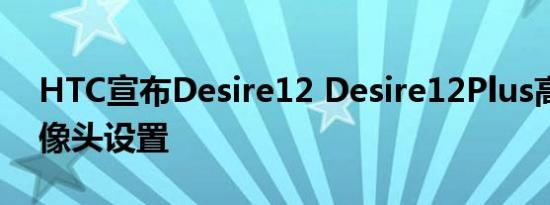 HTC宣布Desire12 Desire12Plus高清双摄像头设置