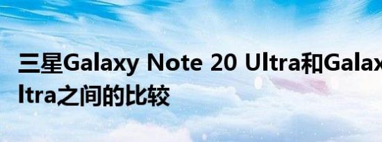 三星Galaxy Note 20 Ultra和Galaxy S20 Ultra之间的比较