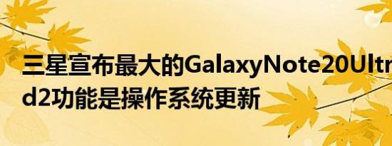三星宣布最大的GalaxyNote20Ultra和ZFold2功能是操作系统更新