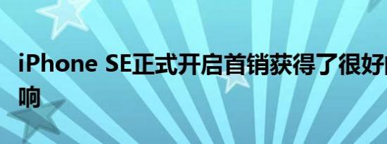 iPhone SE正式开启首销获得了很好的市场反响