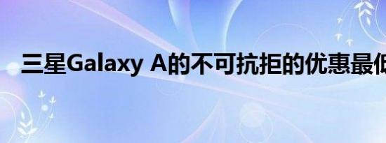 三星Galaxy A的不可抗拒的优惠最低价格