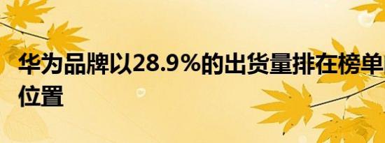 华为品牌以28.9%的出货量排在榜单的第一的位置