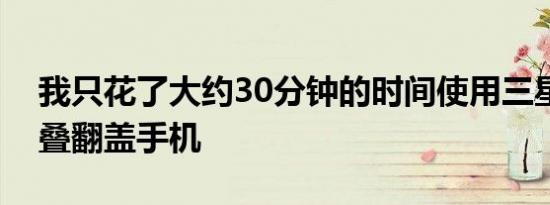 我只花了大约30分钟的时间使用三星的可折叠翻盖手机