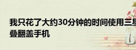 我只花了大约30分钟的时间使用三星的可折叠翻盖手机